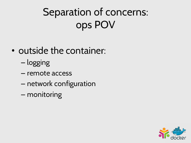 Separation of concerns:
ops POV
•  outside the container:
– logging
– remote access
– network configuration
– monitoring
