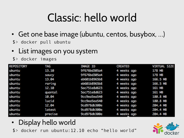 Classic: hello world
•  Get one base image (ubuntu, centos, busybox, …)
$> docker pull ubuntu
•  List images on you system
$> docker images
•  Display hello world
$> docker run ubuntu:12.10 echo “hello world”
