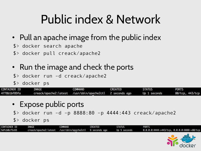 Public index & Network
•  Pull an apache image from the public index
$> docker search apache
$> docker pull creack/apache2
•  Run the image and check the ports
$> docker run –d creack/apache2
$> docker ps
•  Expose public ports
$> docker run –d –p 8888:80 –p 4444:443 creack/apache2
$> docker ps
