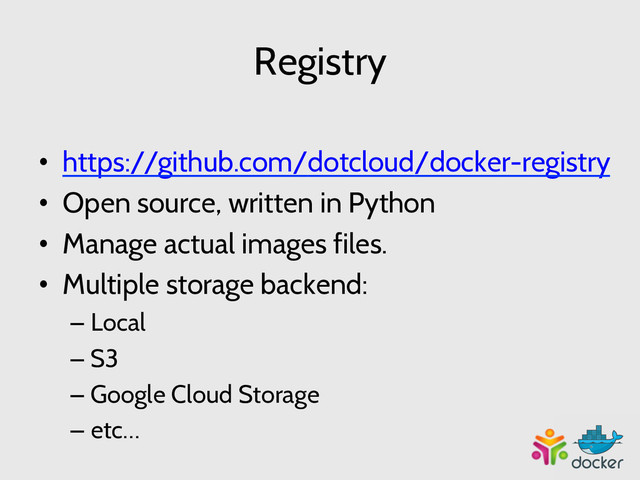 Registry
•  https://github.com/dotcloud/docker-registry
•  Open source, written in Python
•  Manage actual images files.
•  Multiple storage backend:
– Local
– S3
– Google Cloud Storage
– etc…
