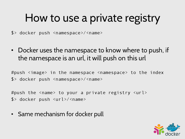 How to use a private registry
$> docker push /
•  Docker uses the namespace to know where to push, if
the namespace is an url, it will push on this url
#push  in the namespace  to the index
$> docker push /	  
#push the  to your a private registry 
$> docker push /
•  Same mechanism for docker pull
