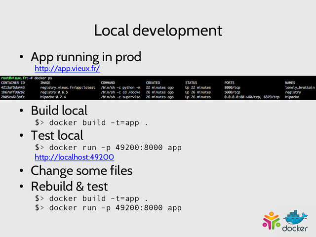 Local development
•  App running in prod
http://app.vieux.fr/
•  Build local
	  $> docker build –t=app .
•  Test local
$> docker run –p 49200:8000 app
	  http://localhost:49200
•  Change some files
•  Rebuild & test
$> docker build –t=app .
$> docker run –p 49200:8000 app
