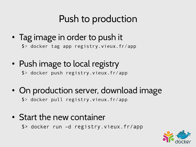 Push to production
•  Tag image in order to push it
$> docker tag app registry.vieux.fr/app
•  Push image to local registry
$> docker push registry.vieux.fr/app
•  On production server, download image
$> docker pull registry.vieux.fr/app
•  Start the new container
$> docker run –d registry.vieux.fr/app	  
