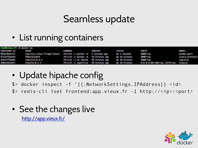 Seamless update
•  List running containers
•  Update hipache config
$> docker inspect –f ’{{.NetworkSettings.IPAddress}} 
$> redis-cli lset frontend:app.vieux.fr -1 http://:
•  See the changes live
http://app.vieux.fr/
