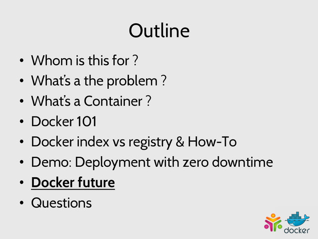 Outline
•  Whom is this for ?
•  What’s a the problem ?
•  What’s a Container ?
•  Docker 101
•  Docker index vs registry & How-To
•  Demo: Deployment with zero downtime
•  Docker future
•  Questions
