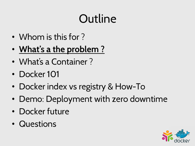 Outline
•  Whom is this for ?
•  What’s a the problem ?
•  What’s a Container ?
•  Docker 101
•  Docker index vs registry & How-To
•  Demo: Deployment with zero downtime
•  Docker future
•  Questions
