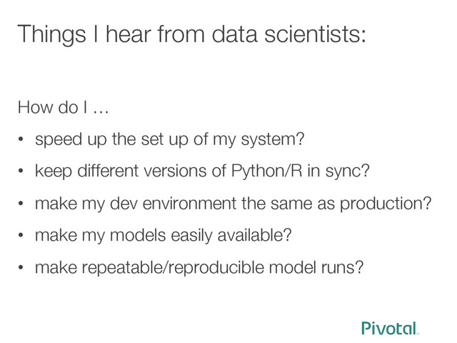 Things I hear from data scientists:
How do I …
•  speed up the set up of my system?
•  keep different versions of Python/R in sync?
•  make my dev environment the same as production?
•  make my models easily available?
•  make repeatable/reproducible model runs?
