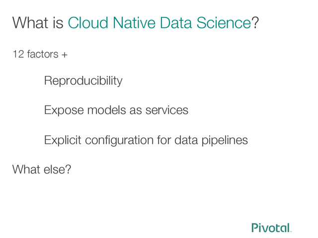 What is Cloud Native Data Science?
12 factors +

Reproducibility

Expose models as services

Explicit conﬁguration for data pipelines

What else?
