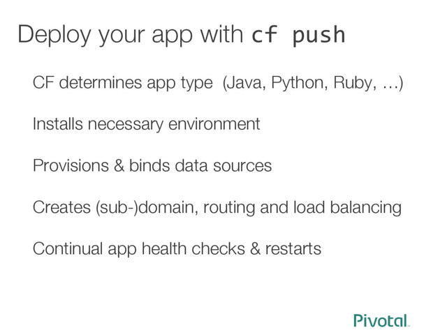 Deploy your app with cf push
CF determines app type (Java, Python, Ruby, …)

Installs necessary environment 
 
Provisions & binds data sources "
 
Creates (sub-)domain, routing and load balancing

Continual app health checks & restarts 
