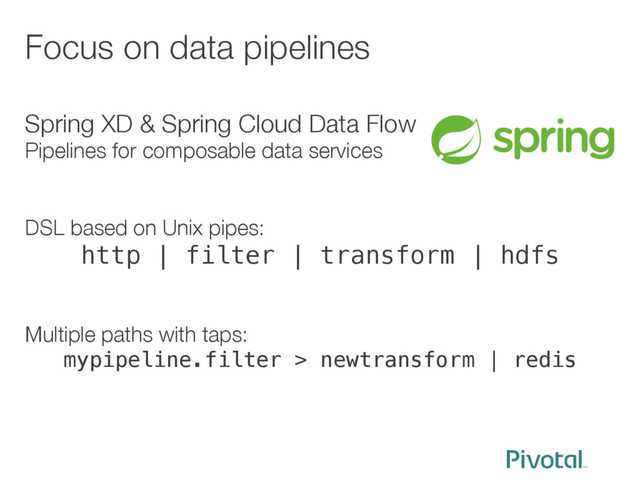 Focus on data pipelines
Spring XD & Spring Cloud Data Flow
Pipelines for composable data services


DSL based on Unix pipes:
http | filter | transform | hdfs!


Multiple paths with taps:
mypipeline.filter > newtransform | redis!

