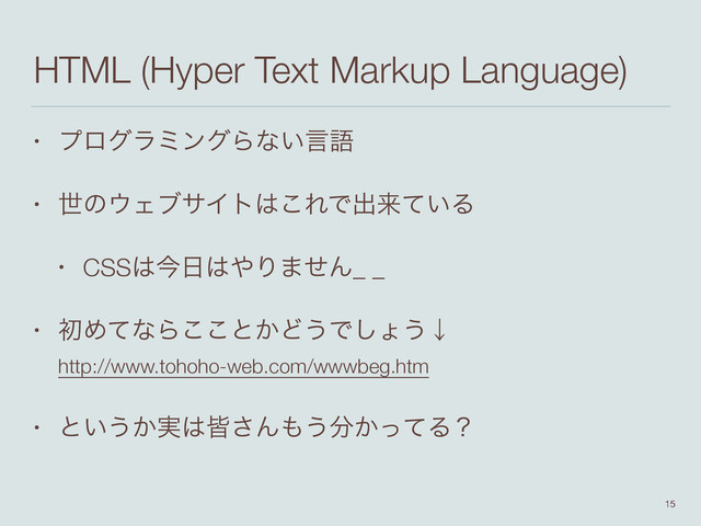 HTML (Hyper Text Markup Language)
• ϓϩάϥϛϯάΒͳ͍ݴޠ
• ੈͷ΢ΣϒαΠτ͸͜ΕͰग़དྷ͍ͯΔ
• CSS͸ࠓ೔͸΍Γ·ͤΜ_ _
• ॳΊͯͳΒ͜͜ͱ͔Ͳ͏Ͱ͠ΐ͏ˣ 
http://www.tohoho-web.com/wwwbeg.htm
• ͱ͍͏͔࣮͸օ͞Μ΋͏෼͔ͬͯΔʁ
15
