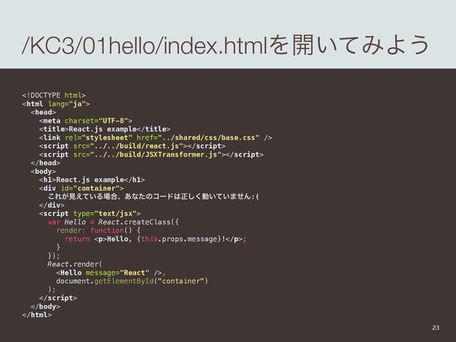 /KC3/01hello/index.htmlΛ։͍ͯΈΑ͏
 
 
 
 
React.js example 
 
 
 
 
 
<h1>React.js example</h1> 
<div> 
͜Ε͕ݟ͍͑ͯΔ৔߹ɺ͋ͳͨͷίʔυ͸ਖ਼͘͠ಈ͍͍ͯ·ͤΜ:( 
</div> 
 
var Hello = React.createClass({ 
render: function() { 
return <p>Hello, {this.props.message}!</p>; 
} 
}); 
React.render( 
<Hello message="React" />, 
document.getElementById("container") 
); 
 
 

23

