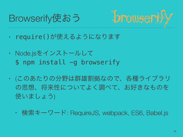 Browserify࢖͓͏
• require()͕࢖͑ΔΑ͏ʹͳΓ·͢
• Node.jsΛΠϯετʔϧͯ͠ 
$ npm install -g browserify
• (͜ͷ͋ͨΓͷ෼໺͸܈༤ׂڌͳͷͰɺ֤छϥΠϒϥϦ
ͷࢥ૝ɺকདྷੑʹ͍ͭͯΑ͘ௐ΂ͯɺ͓޷͖ͳ΋ͷΛ
࢖͍·͠ΐ͏)
• ݕࡧΩʔϫʔυ: RequireJS, webpack, ES6, Babel.js
46
