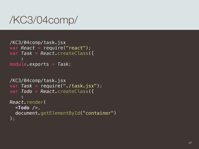 /KC3/04comp/
/KC3/04comp/task.jsx
var React = require("react"); 
var Task = React.createClass({
:
module.exports = Task;
/KC3/04comp/task.jsx
var Task = require("./task.jsx"); 
var Todo = React.createClass({ 
: 
React.render( 
, 
document.getElementById("container") 
);
47
