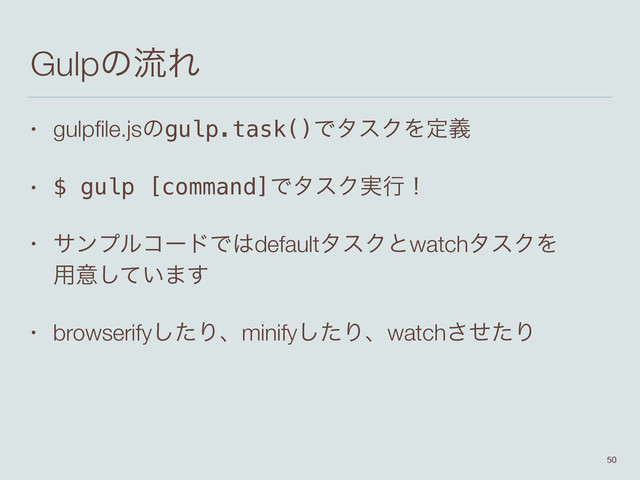 GulpͷྲྀΕ
• gulpﬁle.jsͷgulp.task()ͰλεΫΛఆٛ
• $ gulp [command]ͰλεΫ࣮ߦʂ
• αϯϓϧίʔυͰ͸defaultλεΫͱwatchλεΫΛ 
༻ҙ͍ͯ͠·͢
• browserifyͨ͠Γɺminifyͨ͠Γɺwatchͤͨ͞Γ
50
