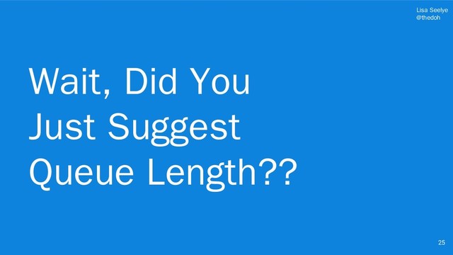 Lisa Seelye
@thedoh
Wait, Did You
Just Suggest
Queue Length??
25
