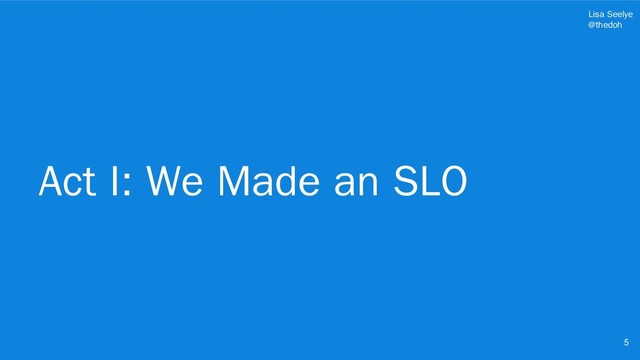 Lisa Seelye
@thedoh
Act I: We Made an SLO
5

