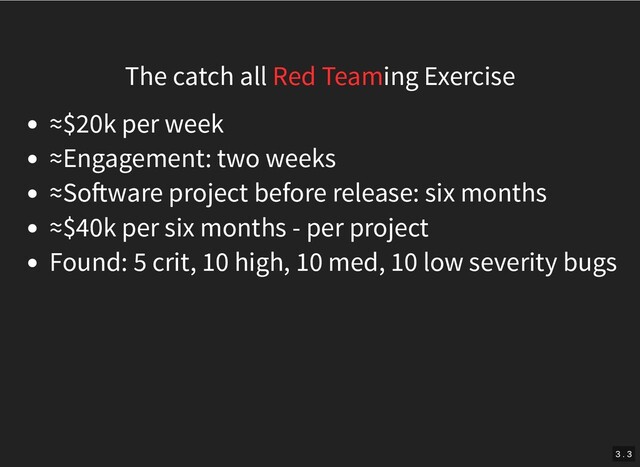 The catch all Red Teaming Exercise
≈$20k per week
≈Engagement: two weeks
≈So ware project before release: six months
≈$40k per six months - per project
Found: 5 crit, 10 high, 10 med, 10 low severity bugs
3 . 3
