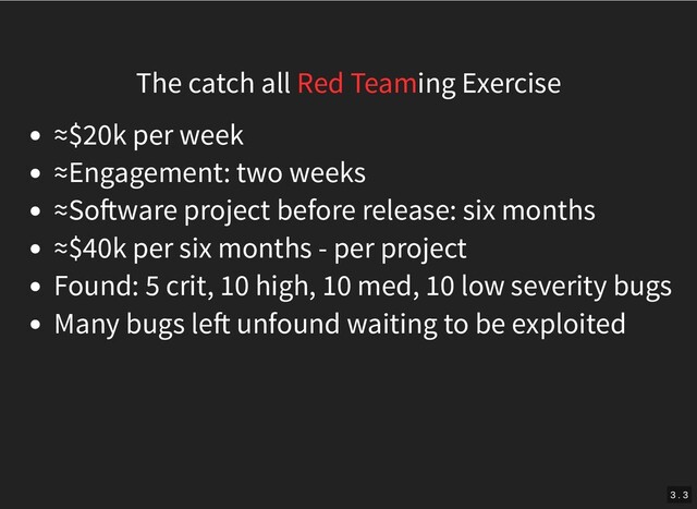 The catch all Red Teaming Exercise
≈$20k per week
≈Engagement: two weeks
≈So ware project before release: six months
≈$40k per six months - per project
Found: 5 crit, 10 high, 10 med, 10 low severity bugs
Many bugs le unfound waiting to be exploited
3 . 3
