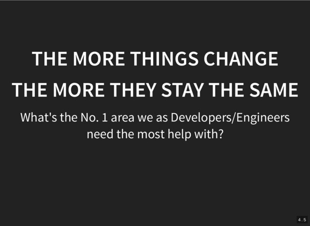 THE MORE THINGS CHANGE
THE MORE THINGS CHANGE
THE MORE THEY STAY THE SAME
THE MORE THEY STAY THE SAME
What's the No. 1 area we as Developers/Engineers
need the most help with?
4 . 5
