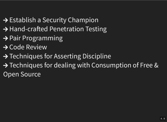  Establish a Security Champion
 Hand-cra ed Penetration Testing
 Pair Programming
 Code Review
 Techniques for Asserting Discipline
 Techniques for dealing with Consumption of Free &
Open Source
4 . 9
