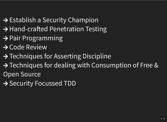  Establish a Security Champion
 Hand-cra ed Penetration Testing
 Pair Programming
 Code Review
 Techniques for Asserting Discipline
 Techniques for dealing with Consumption of Free &
Open Source
 Security Focussed TDD
4 . 9
