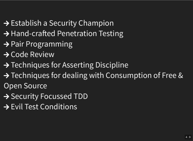  Establish a Security Champion
 Hand-cra ed Penetration Testing
 Pair Programming
 Code Review
 Techniques for Asserting Discipline
 Techniques for dealing with Consumption of Free &
Open Source
 Security Focussed TDD
 Evil Test Conditions
4 . 9
