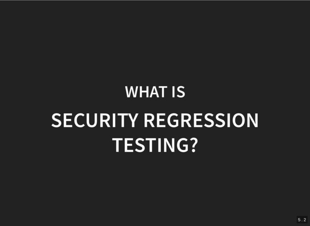 WHAT IS
WHAT IS
SECURITY REGRESSION
SECURITY REGRESSION
TESTING?
TESTING?
5 . 2
