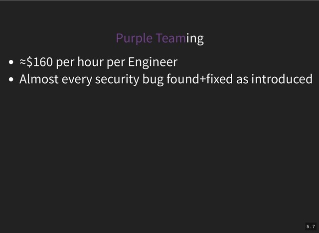 Purple Teaming
≈$160 per hour per Engineer
Almost every security bug found+fixed as introduced
5 . 7
