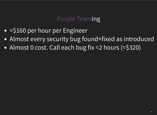 Purple Teaming
≈$160 per hour per Engineer
Almost every security bug found+fixed as introduced
Almost 0 cost. Call each bug fix ≈2 hours (≈$320)
5 . 7
