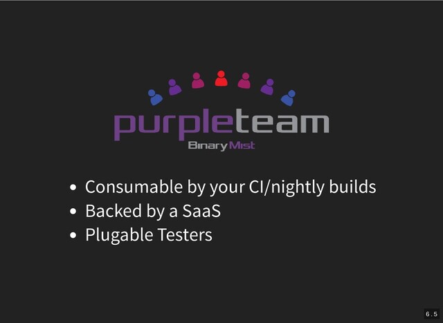 Consumable by your CI/nightly builds
Backed by a SaaS
Plugable Testers
6 . 5
