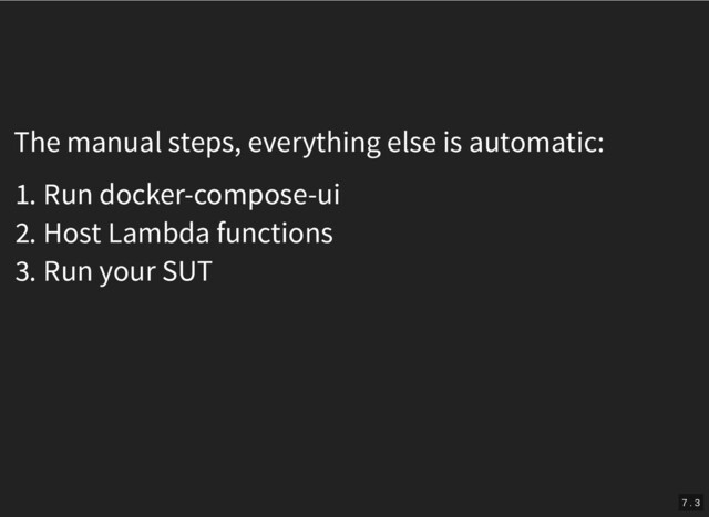 The manual steps, everything else is automatic:
1. Run docker-compose-ui
2. Host Lambda functions
3. Run your SUT
7 . 3
