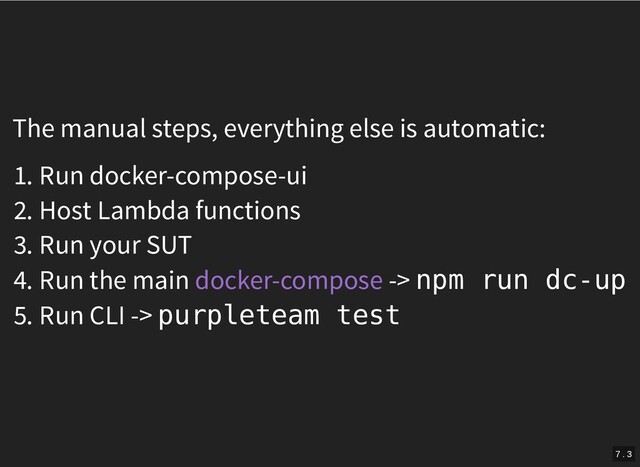 The manual steps, everything else is automatic:
1. Run docker-compose-ui
2. Host Lambda functions
3. Run your SUT
4. Run the main -> npm run dc-up
docker-compose
5. Run CLI -> purpleteam test
7 . 3
