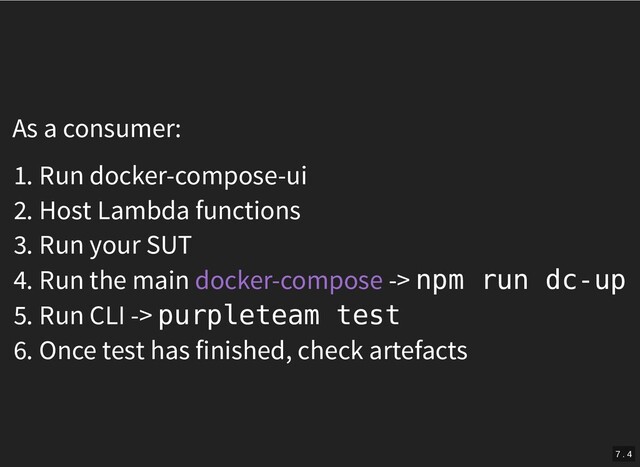 As a consumer:
1. Run docker-compose-ui
2. Host Lambda functions
3. Run your SUT
4. Run the main -> npm run dc-up
5. Run CLI -> purpleteam test
6. Once test has finished, check artefacts
docker-compose
7 . 4
