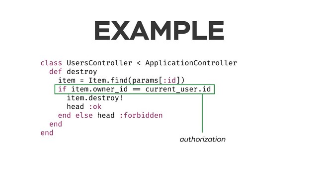 EXAMPLE
class UsersController < ApplicationController
def destroy
item = Item.find(params[:id])
if item.owner_id == current_user.id
item.destroy!
head :ok
end else head :forbidden
end
end
authorization

