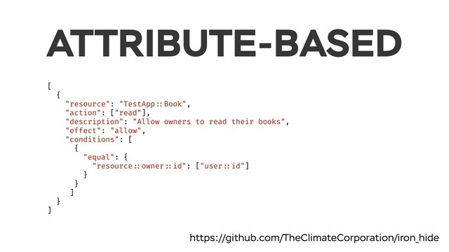 ATTRIBUTE-BASED
[
{
"resource": "TestApp ::Book",
"action": ["read"],
"description": "Allow owners to read their books",
"effect": "allow",
"conditions": [
{
"equal": {
"resource ::owner ::id": ["user ::id"]
}
}
]
}
]
https://github.com/TheClimateCorporation/iron_hide
