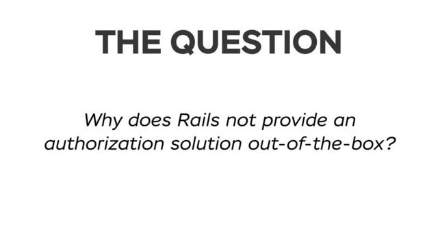 THE QUESTION
Why does Rails not provide an
authorization solution out-of-the-box?
