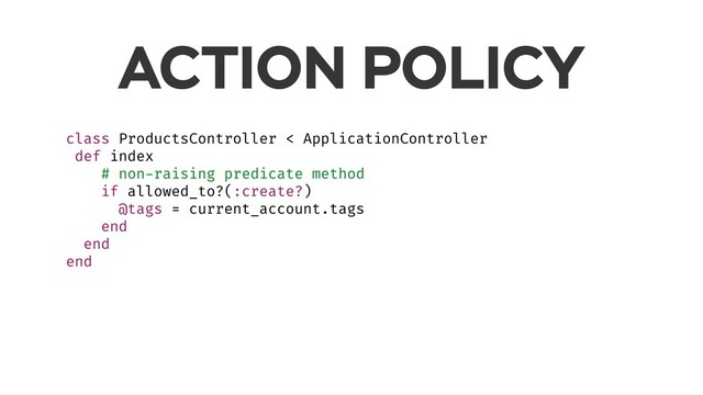 class ProductsController < ApplicationController
def index
# non-raising predicate method
if allowed_to?(:create?)
@tags = current_account.tags
end
end
end
ACTION POLICY
