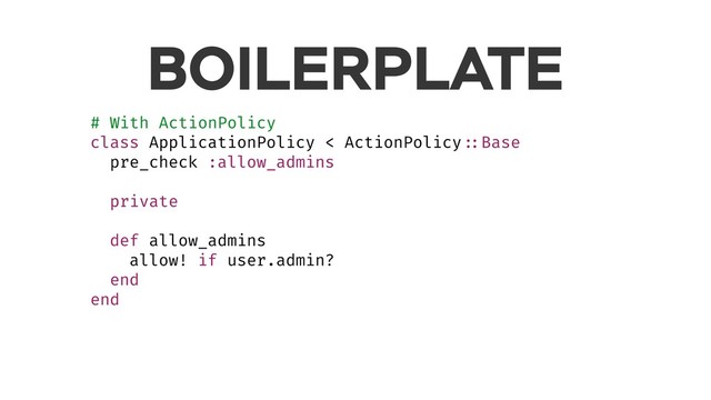 BOILERPLATE
# With ActionPolicy
class ApplicationPolicy < ActionPolicy ::Base
pre_check :allow_admins
private
def allow_admins
allow! if user.admin?
end
end
