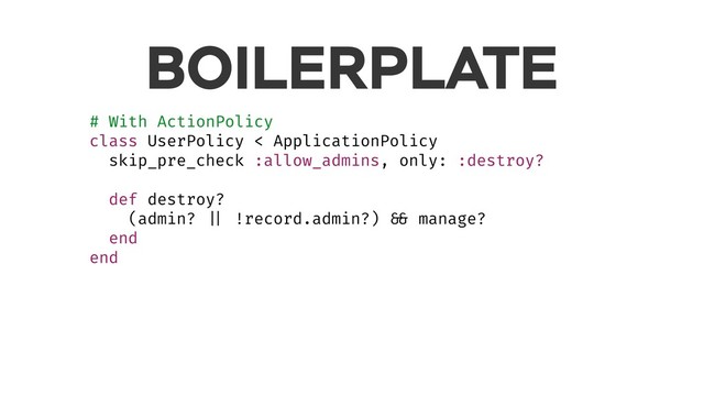 BOILERPLATE
# With ActionPolicy
class UserPolicy < ApplicationPolicy
skip_pre_check :allow_admins, only: :destroy?
def destroy?
(admin? || !record.admin?) && manage?
end
end
