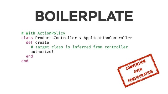 BOILERPLATE
# With ActionPolicy
class ProductsController < ApplicationController
def create
# target class is inferred from controller
authorize!
end
end
CONVENTION
OVER
CONFIGURATION

