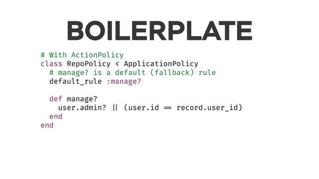 BOILERPLATE
# With ActionPolicy
class RepoPolicy < ApplicationPolicy
# manage? is a default (fallback) rule
default_rule :manage?
def manage?
user.admin? || (user.id == record.user_id)
end
end
