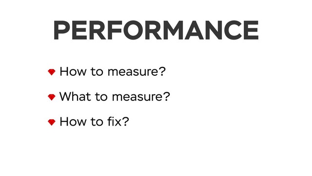 PERFORMANCE
How to measure?
What to measure?
How to ﬁx?
