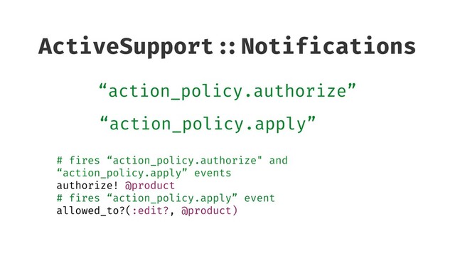 ActiveSupport ::Notifications
“action_policy.authorize”
# fires “action_policy.authorize" and
“action_policy.apply” events
authorize! @product
# fires “action_policy.apply” event
allowed_to?(:edit?, @product)
“action_policy.apply”
