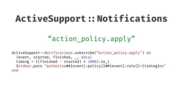 ActiveSupport ::Notifications
“action_policy.apply”
ActiveSupport ::Notifications.subscribe(“action_policy.apply") do
|event, started, finished, _, data|
timing = ((finished - started) * 1000).to_i
$stdout.puts "authorize ##{event[:policy]} ##{event[:rule]}={timing}ms"
end
