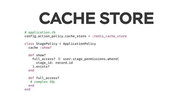 CACHE STORE
# application.rb
config.action_policy.cache_store = :redis_cache_store
class StagePolicy < ApplicationPolicy
cache :show?
def show?
full_access? || user.stage_permissions.where(
stage_id: record.id
).exists?
end
def full_access?
# complex SQL
end
end
