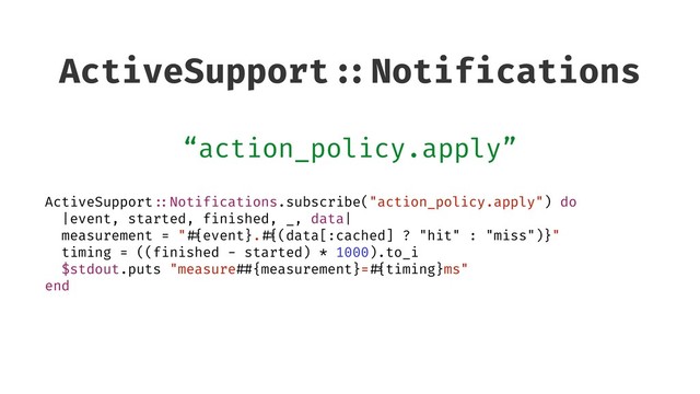 ActiveSupport ::Notifications
“action_policy.apply”
ActiveSupport ::Notifications.subscribe("action_policy.apply") do
|event, started, finished, _, data|
measurement = " #{event}. #{(data[:cached] ? "hit" : "miss")}"
timing = ((finished - started) * 1000).to_i
$stdout.puts "measure ##{measurement}= #{timing}ms"
end
