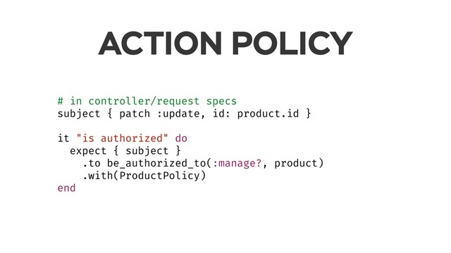 ACTION POLICY
# in controller/request specs
subject { patch :update, id: product.id }
it "is authorized" do
expect { subject }
.to be_authorized_to(:manage?, product)
.with(ProductPolicy)
end
