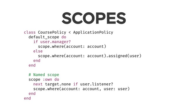 SCOPES
class CoursePolicy < ApplicationPolicy
default_scope do
if user.manager?
scope.where(account: account)
else
scope.where(account: account).assigned(user)
end
end
# Named scope
scope :own do
next target.none if user.listener?
scope.where(account: account, user: user)
end
end
