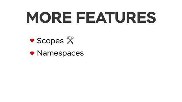 MORE FEATURES
Scopes 
Namespaces
